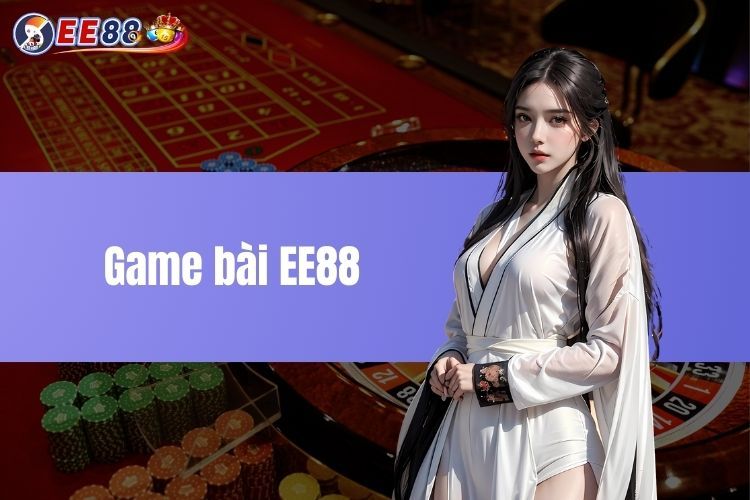 Game bài EE88 - Trò chơi hấp dẫn và thú vị dành cho bet thủ